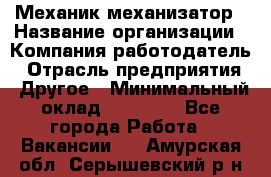 Механик-механизатор › Название организации ­ Компания-работодатель › Отрасль предприятия ­ Другое › Минимальный оклад ­ 23 000 - Все города Работа » Вакансии   . Амурская обл.,Серышевский р-н